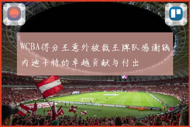 WCBA得分王意外被裁王牌队感谢钱内迪卡特的卓越贡献与付出