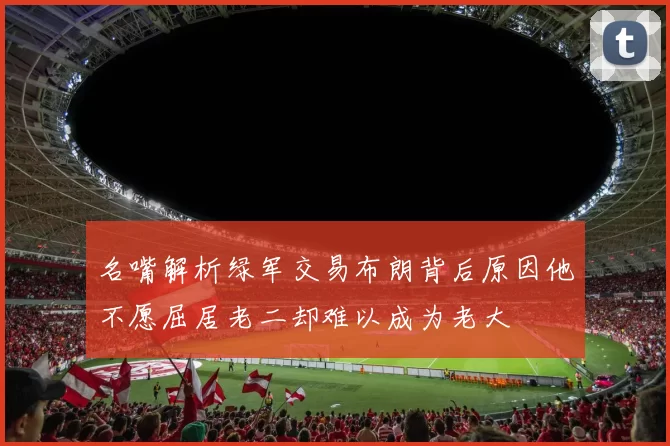 名嘴解析绿军交易布朗背后原因他不愿屈居老二却难以成为老大