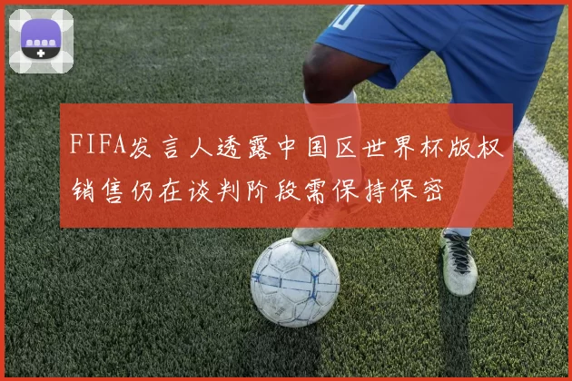FIFA发言人透露中国区世界杯版权销售仍在谈判阶段需保持保密
