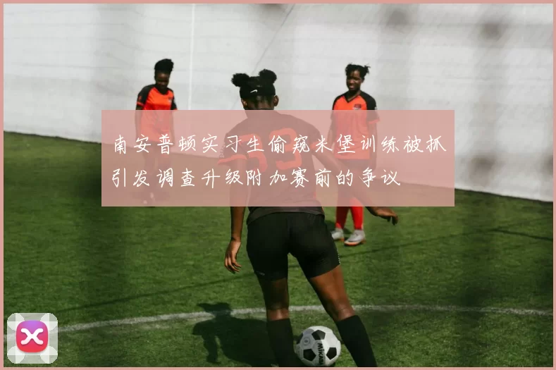 南安普顿实习生偷窥米堡训练被抓引发调查升级附加赛前的争议