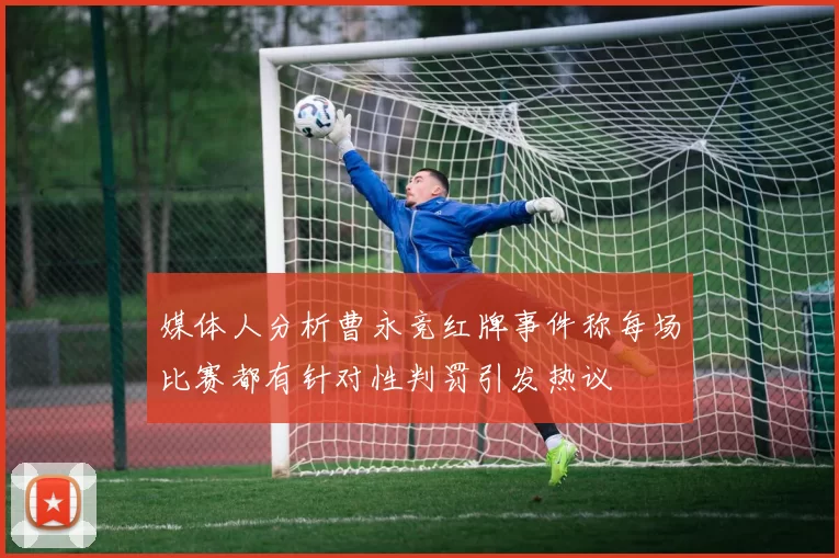 媒体人分析曹永竞红牌事件称每场比赛都有针对性判罚引发热议