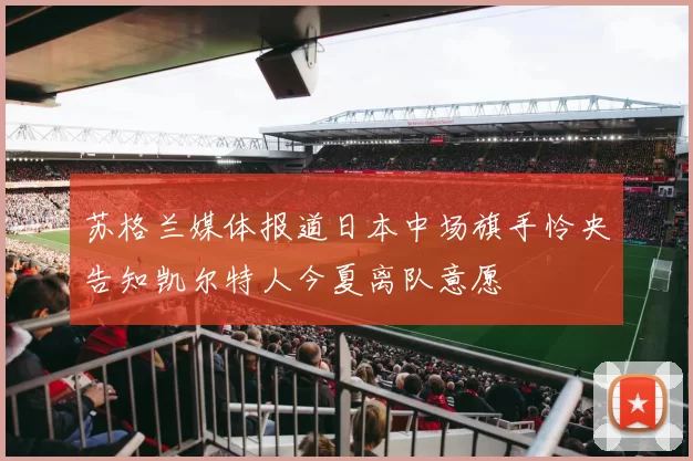 苏格兰媒体报道日本中场旗手怜央告知凯尔特人今夏离队意愿