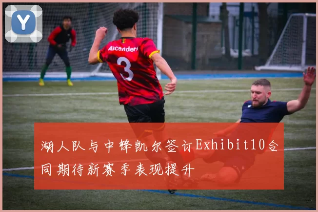 湖人队与中锋凯尔签订Exhibit10合同期待新赛季表现提升