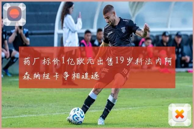 药厂标价1亿欧元出售19岁科法内阿森纳纽卡争相追逐