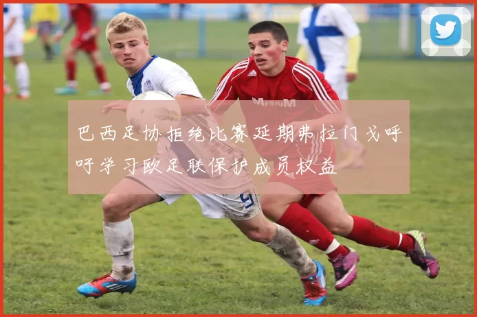 巴西足协拒绝比赛延期弗拉门戈呼吁学习欧足联保护成员权益