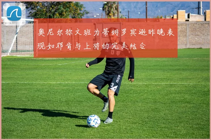 奥尼尔称文班为蒂姆罗宾逊昨晚表现如邓肯与上将的完美结合