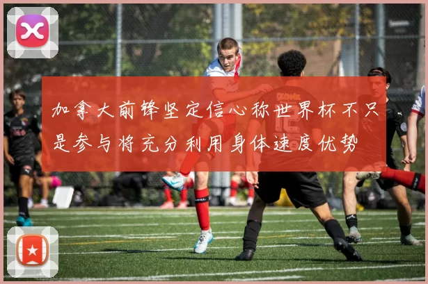 加拿大前锋坚定信心称世界杯不只是参与将充分利用身体速度优势