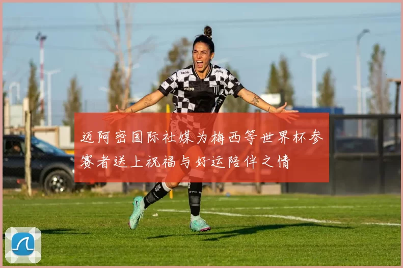 迈阿密国际社媒为梅西等世界杯参赛者送上祝福与好运陪伴之情