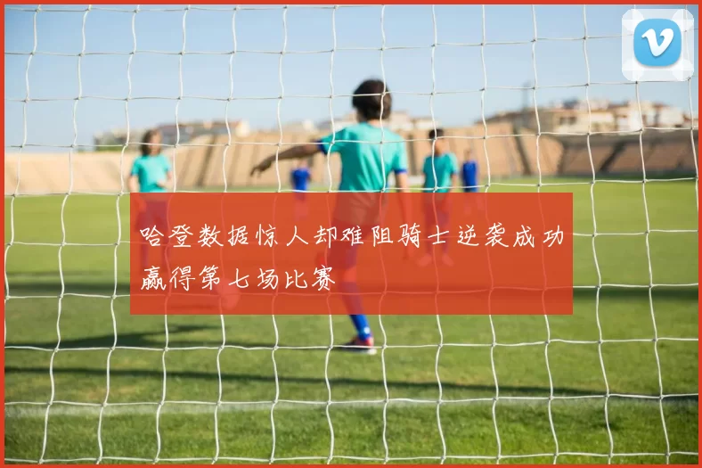 哈登数据惊人却难阻骑士逆袭成功赢得第七场比赛