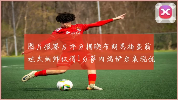 图片报赛后评分揭晓布朗恩梅查翁达夫纳帅仅得1分萨内诺伊尔表现优异获3分
