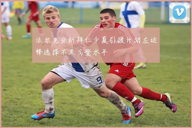 法尔克分析拜仁今夏引援计划左边锋选择不及戈登水平