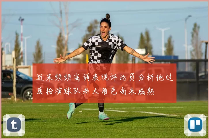 近来频频高调表现评论员分析他过度扮演球队老大角色尚未成熟